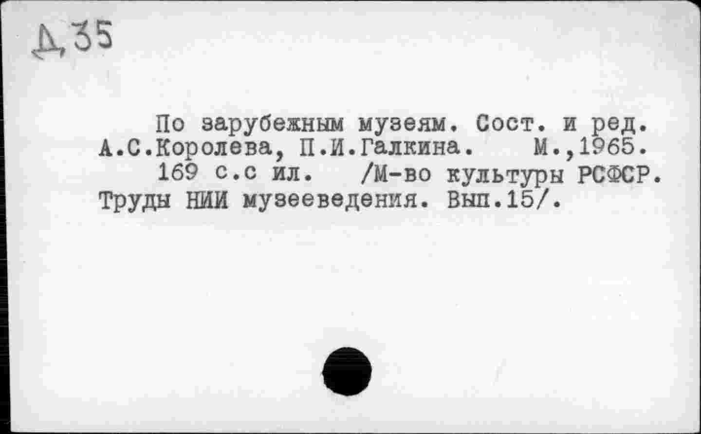 ﻿ДЛ5
По зарубежным музеям. Сост. и ред.
А.С.Королева, П.И.Галкина. М.,1965.
169 с.с ил. /М-во культуры РСФСР. Труды НИИ музееведения. Вып.15/.